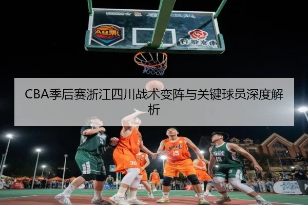CBA季后赛浙江四川战术变阵与关键球员深度解析